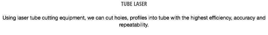TUBE LASER Using laser tube cutting equipment, we can cut holes, profiles into tube with the highest efficiency, accuracy and repeatability. 