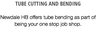 TUBE CUTTING AND BENDING Newdale HB offers tube bending as part of being your one stop job shop.