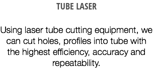 TUBE LASER Using laser tube cutting equipment, we can cut holes, profiles into tube with the highest efficiency, accuracy and repeatability.
